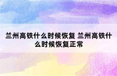 兰州高铁什么时候恢复 兰州高铁什么时候恢复正常